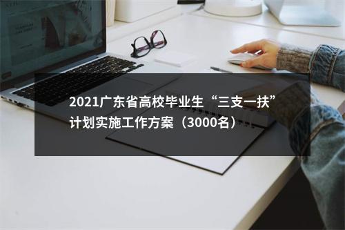 2021广东省高校毕业生“三支一扶”计划实施工作方案（3000名） 图片