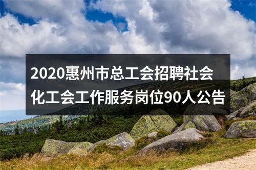 2020惠州市总工会招聘社会化工会工作服务岗位90人公告 图片