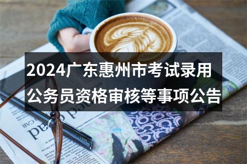 2024广东惠州市考试录用公务员资格审核等事项公告 图片