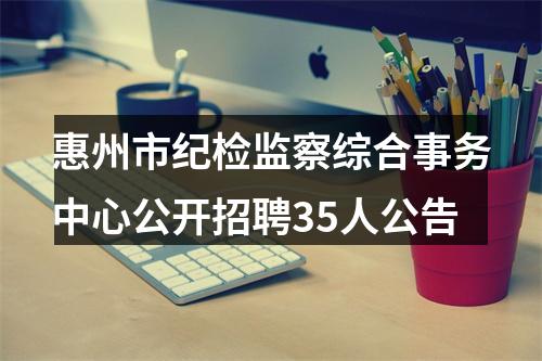 惠州市纪检监察综合事务中心公开招聘35人公告 图片