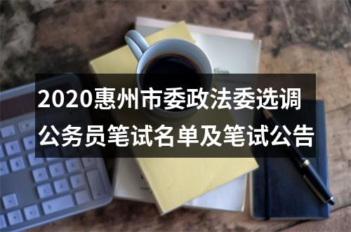 2020惠州市委政法委选调公务员笔试名单及笔试公告 图片