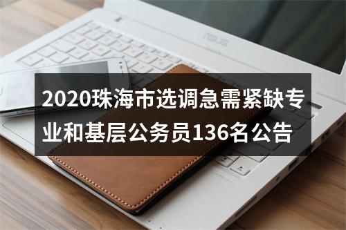 2020珠海市选调急需紧缺专业和基层公务员136名公告 图片