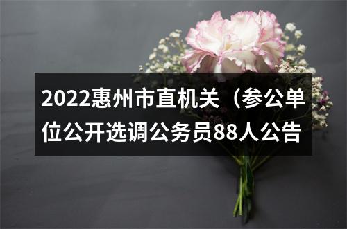 2022惠州市直机关（参公单位公开选调公务员88人公告 图片