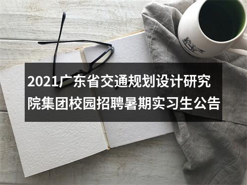2021广东省交通规划设计研究院集团校园招聘暑期实习生公告 图片