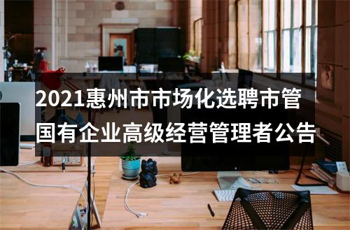 2021惠州市市场化选聘市管国有企业高级经营管理者公告 图片